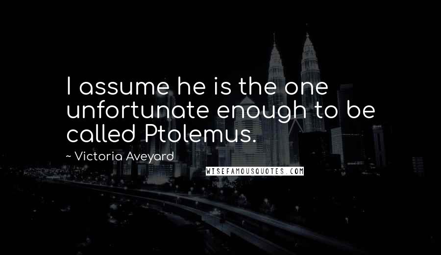 Victoria Aveyard Quotes: I assume he is the one unfortunate enough to be called Ptolemus.
