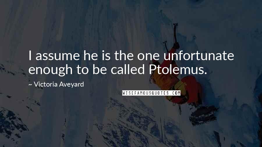 Victoria Aveyard Quotes: I assume he is the one unfortunate enough to be called Ptolemus.