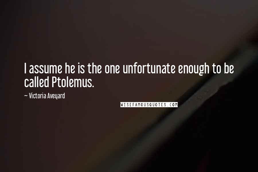 Victoria Aveyard Quotes: I assume he is the one unfortunate enough to be called Ptolemus.