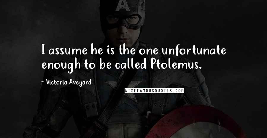 Victoria Aveyard Quotes: I assume he is the one unfortunate enough to be called Ptolemus.
