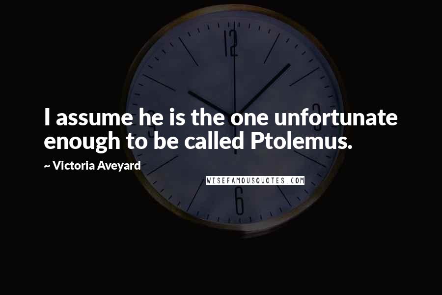 Victoria Aveyard Quotes: I assume he is the one unfortunate enough to be called Ptolemus.