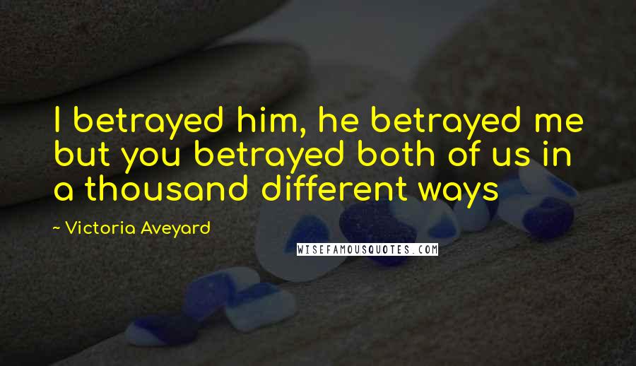 Victoria Aveyard Quotes: I betrayed him, he betrayed me but you betrayed both of us in a thousand different ways