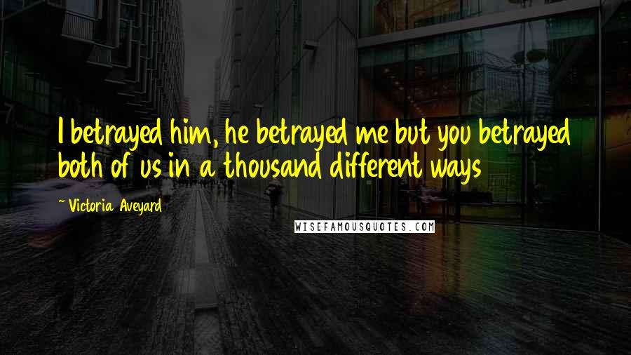 Victoria Aveyard Quotes: I betrayed him, he betrayed me but you betrayed both of us in a thousand different ways