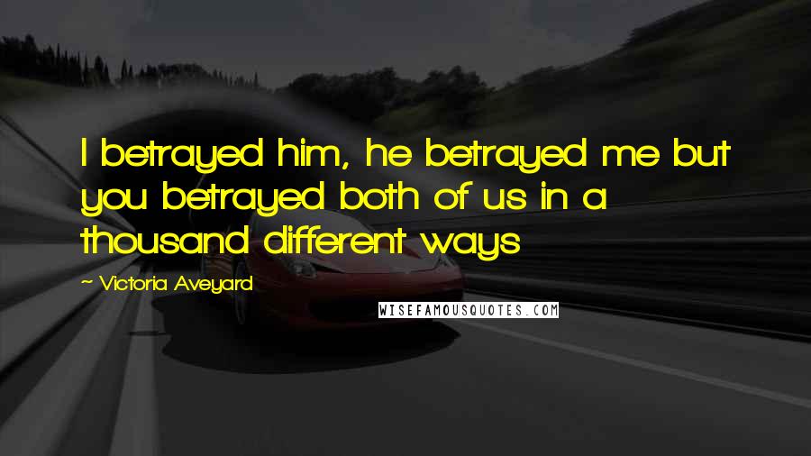 Victoria Aveyard Quotes: I betrayed him, he betrayed me but you betrayed both of us in a thousand different ways