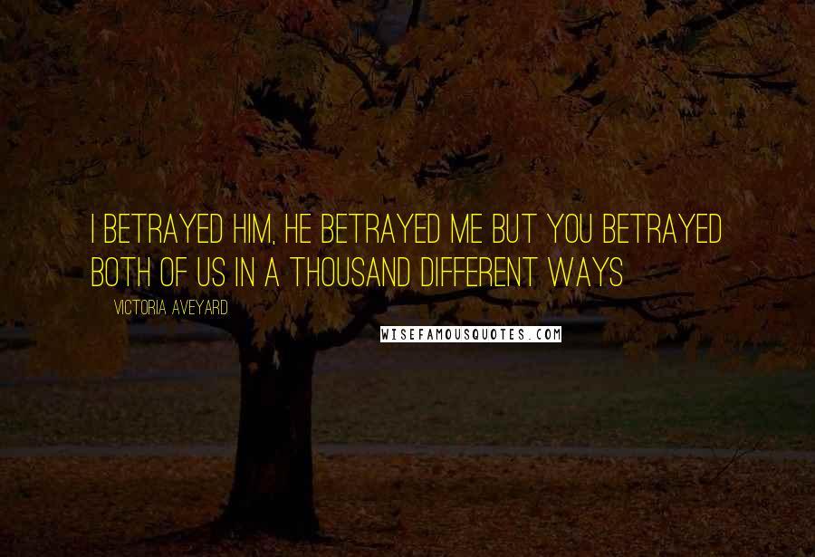 Victoria Aveyard Quotes: I betrayed him, he betrayed me but you betrayed both of us in a thousand different ways