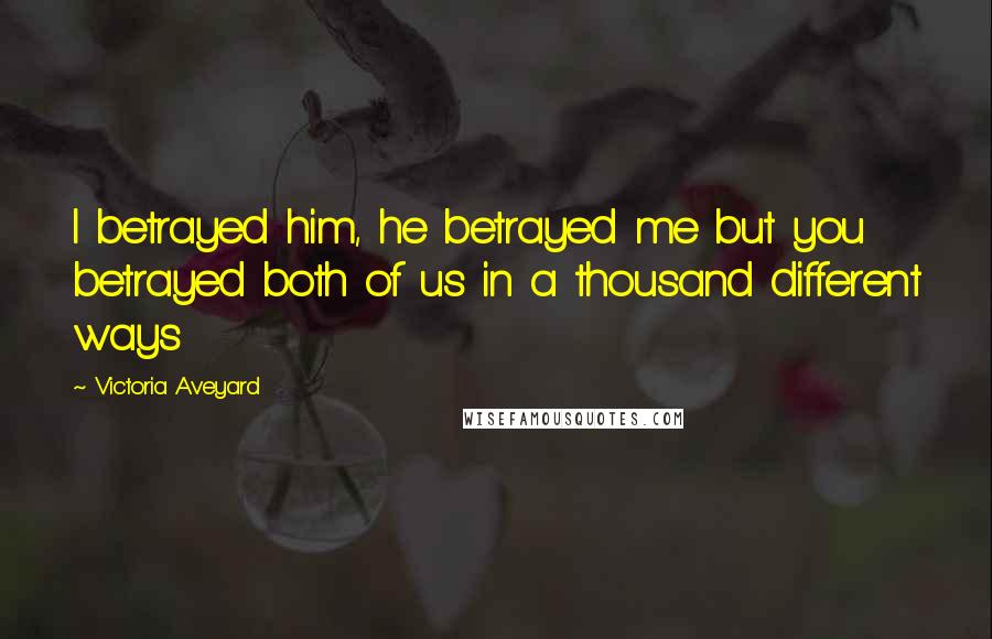 Victoria Aveyard Quotes: I betrayed him, he betrayed me but you betrayed both of us in a thousand different ways