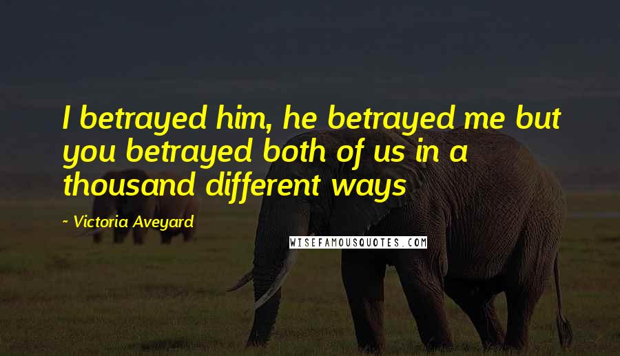 Victoria Aveyard Quotes: I betrayed him, he betrayed me but you betrayed both of us in a thousand different ways