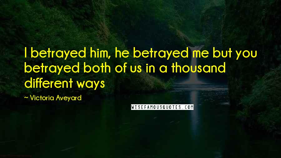 Victoria Aveyard Quotes: I betrayed him, he betrayed me but you betrayed both of us in a thousand different ways