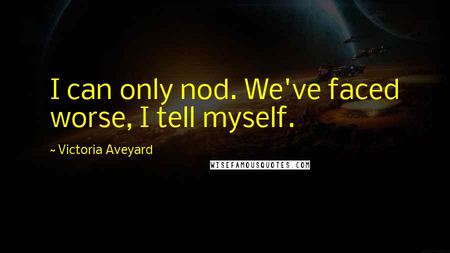 Victoria Aveyard Quotes: I can only nod. We've faced worse, I tell myself.