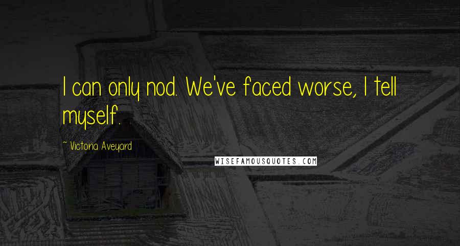 Victoria Aveyard Quotes: I can only nod. We've faced worse, I tell myself.