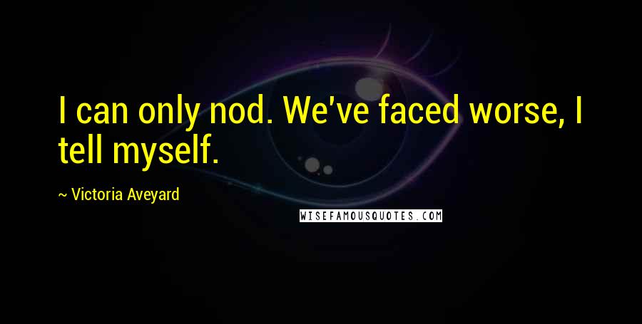 Victoria Aveyard Quotes: I can only nod. We've faced worse, I tell myself.