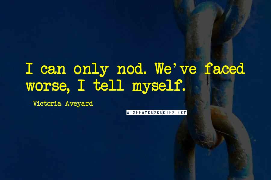 Victoria Aveyard Quotes: I can only nod. We've faced worse, I tell myself.