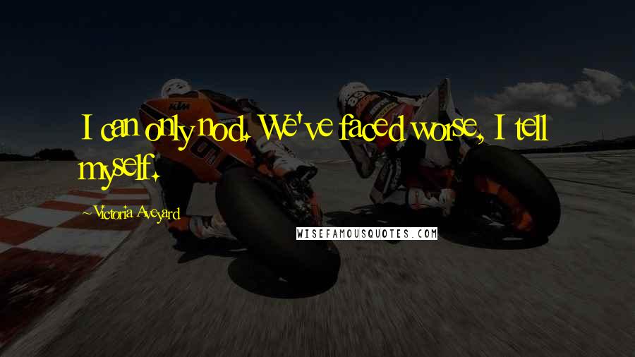 Victoria Aveyard Quotes: I can only nod. We've faced worse, I tell myself.