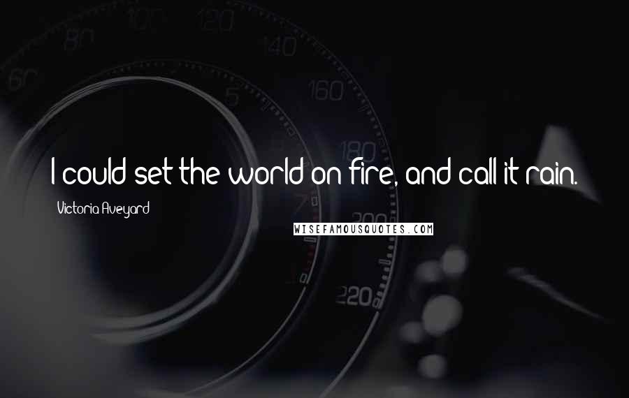 Victoria Aveyard Quotes: I could set the world on fire, and call it rain.