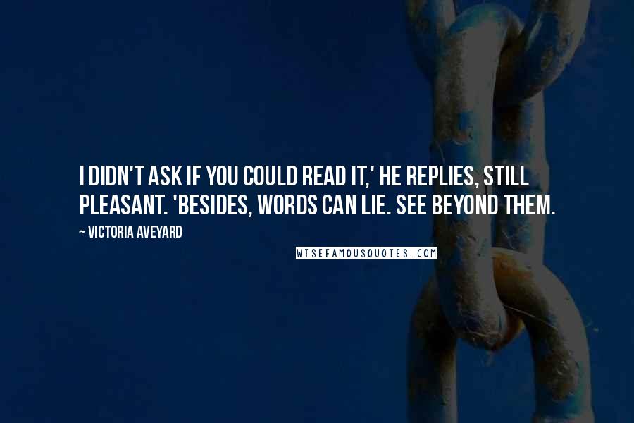 Victoria Aveyard Quotes: I didn't ask if you could read it,' he replies, still pleasant. 'Besides, words can lie. See beyond them.