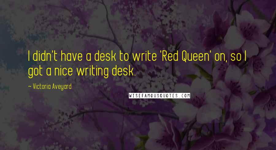 Victoria Aveyard Quotes: I didn't have a desk to write 'Red Queen' on, so I got a nice writing desk.