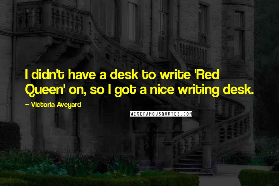 Victoria Aveyard Quotes: I didn't have a desk to write 'Red Queen' on, so I got a nice writing desk.