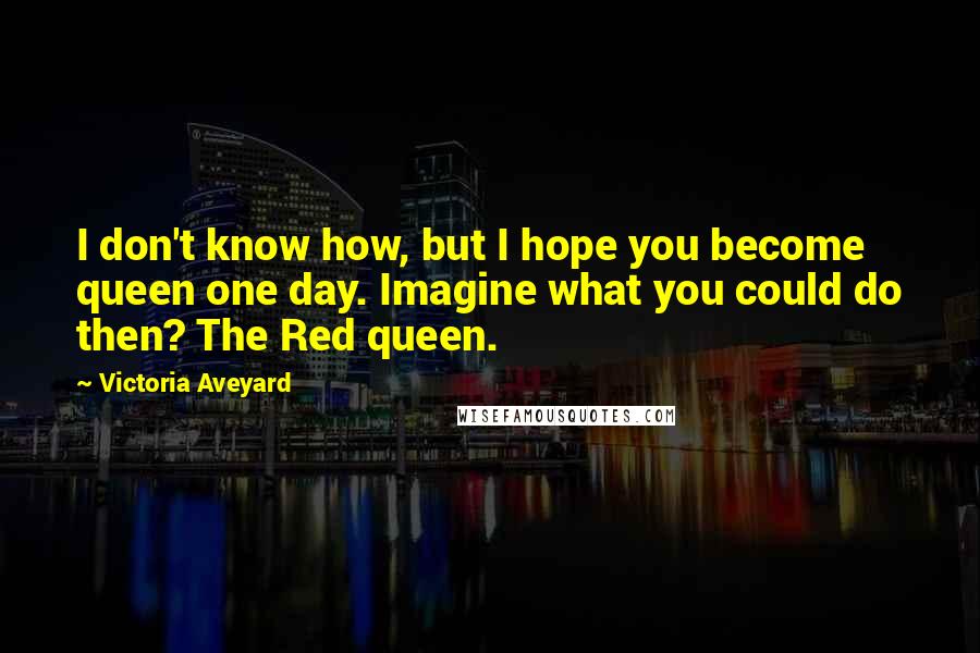 Victoria Aveyard Quotes: I don't know how, but I hope you become queen one day. Imagine what you could do then? The Red queen.