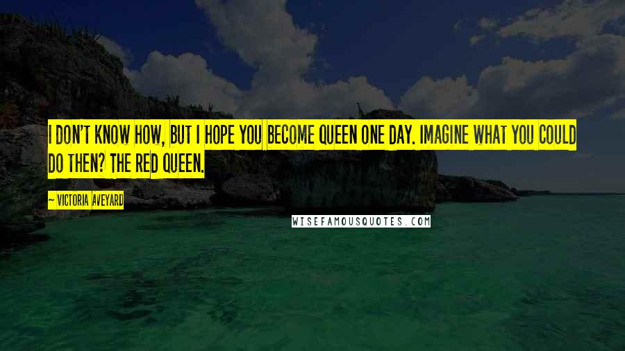 Victoria Aveyard Quotes: I don't know how, but I hope you become queen one day. Imagine what you could do then? The Red queen.