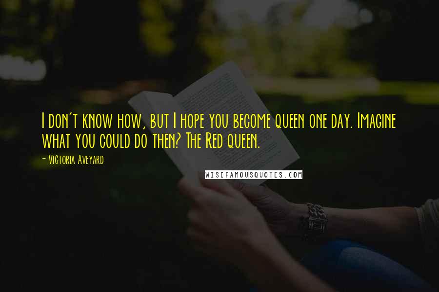 Victoria Aveyard Quotes: I don't know how, but I hope you become queen one day. Imagine what you could do then? The Red queen.