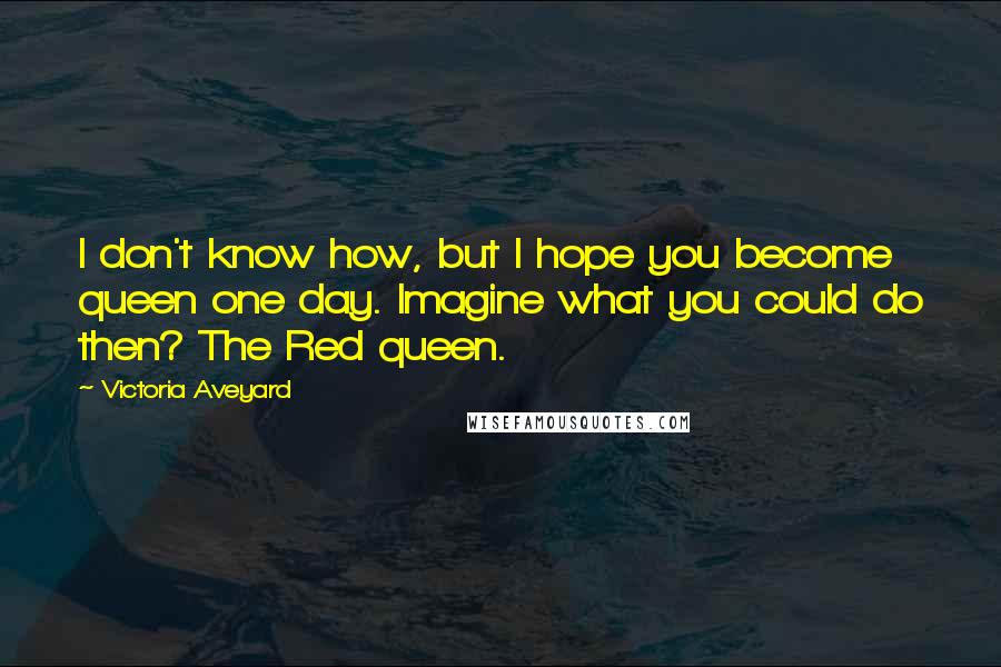 Victoria Aveyard Quotes: I don't know how, but I hope you become queen one day. Imagine what you could do then? The Red queen.