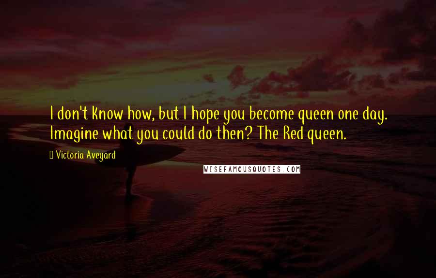 Victoria Aveyard Quotes: I don't know how, but I hope you become queen one day. Imagine what you could do then? The Red queen.