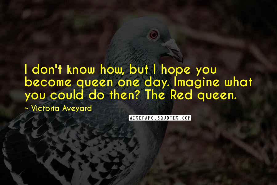 Victoria Aveyard Quotes: I don't know how, but I hope you become queen one day. Imagine what you could do then? The Red queen.