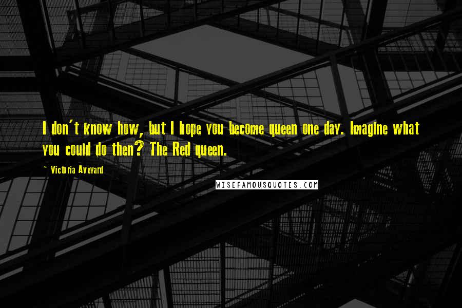 Victoria Aveyard Quotes: I don't know how, but I hope you become queen one day. Imagine what you could do then? The Red queen.