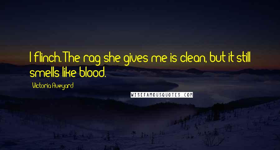 Victoria Aveyard Quotes: I flinch. The rag she gives me is clean, but it still smells like blood.