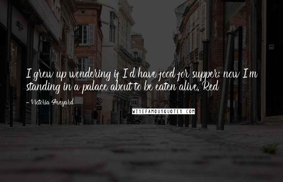 Victoria Aveyard Quotes: I grew up wondering if I'd have food for supper; now I'm standing in a palace about to be eaten alive. Red