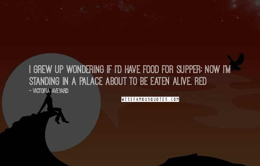 Victoria Aveyard Quotes: I grew up wondering if I'd have food for supper; now I'm standing in a palace about to be eaten alive. Red
