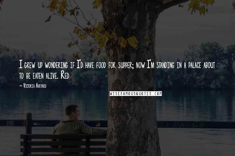 Victoria Aveyard Quotes: I grew up wondering if I'd have food for supper; now I'm standing in a palace about to be eaten alive. Red