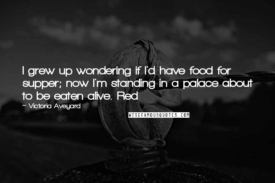 Victoria Aveyard Quotes: I grew up wondering if I'd have food for supper; now I'm standing in a palace about to be eaten alive. Red