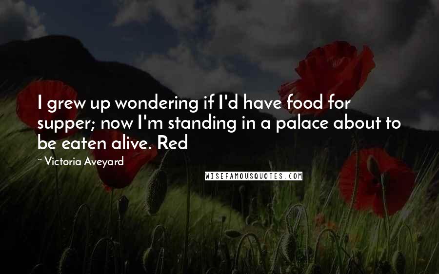 Victoria Aveyard Quotes: I grew up wondering if I'd have food for supper; now I'm standing in a palace about to be eaten alive. Red