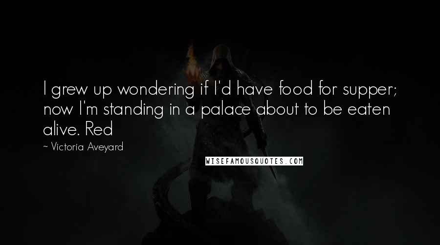 Victoria Aveyard Quotes: I grew up wondering if I'd have food for supper; now I'm standing in a palace about to be eaten alive. Red