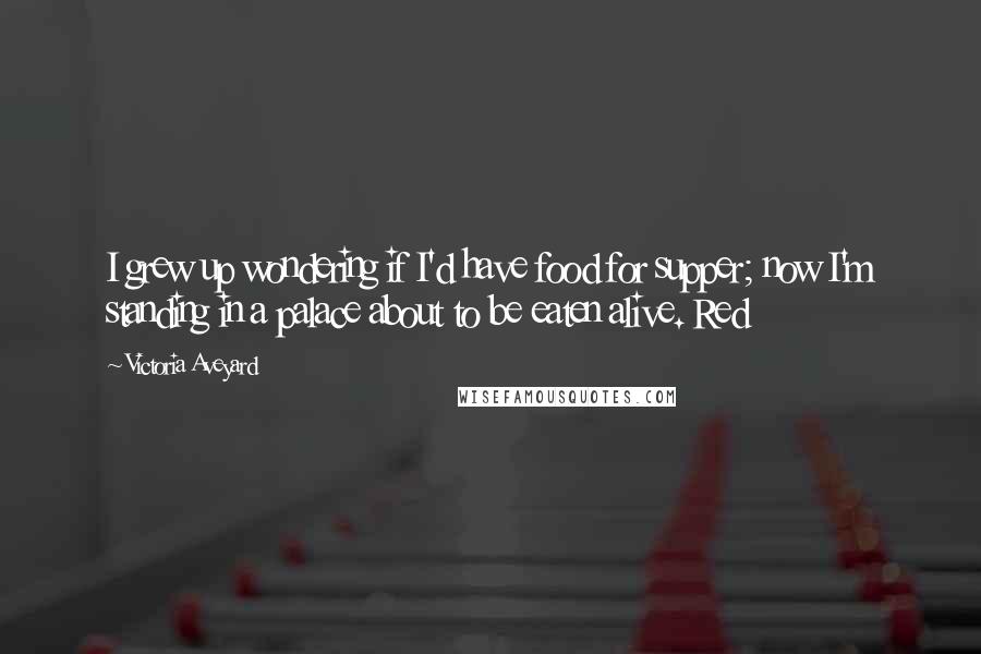Victoria Aveyard Quotes: I grew up wondering if I'd have food for supper; now I'm standing in a palace about to be eaten alive. Red