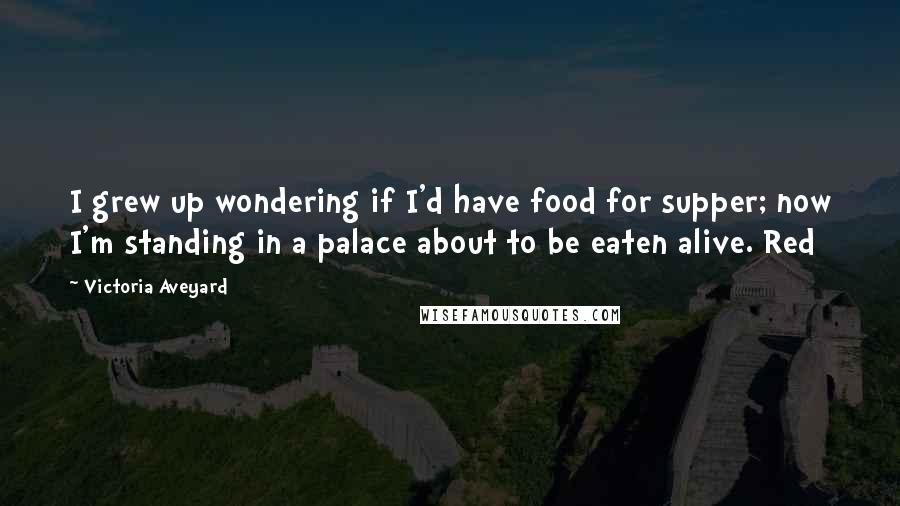 Victoria Aveyard Quotes: I grew up wondering if I'd have food for supper; now I'm standing in a palace about to be eaten alive. Red