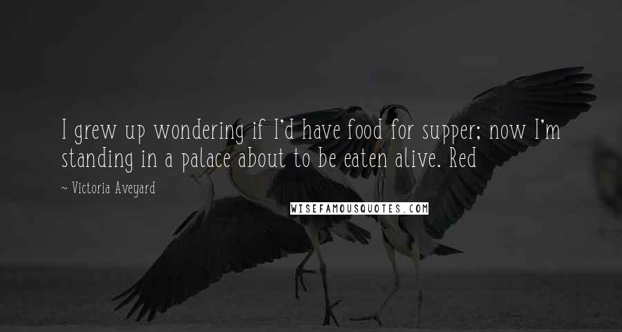 Victoria Aveyard Quotes: I grew up wondering if I'd have food for supper; now I'm standing in a palace about to be eaten alive. Red