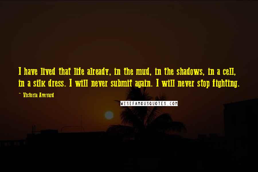 Victoria Aveyard Quotes: I have lived that life already, in the mud, in the shadows, in a cell, in a silk dress. I will never submit again. I will never stop fighting.