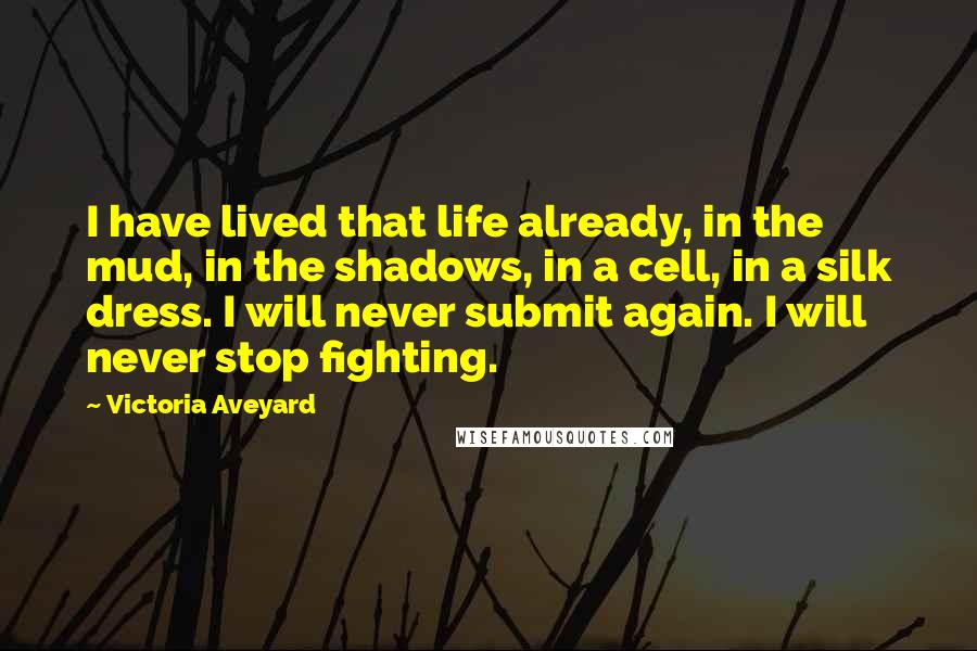 Victoria Aveyard Quotes: I have lived that life already, in the mud, in the shadows, in a cell, in a silk dress. I will never submit again. I will never stop fighting.
