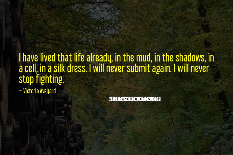 Victoria Aveyard Quotes: I have lived that life already, in the mud, in the shadows, in a cell, in a silk dress. I will never submit again. I will never stop fighting.