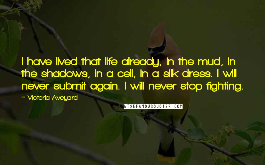 Victoria Aveyard Quotes: I have lived that life already, in the mud, in the shadows, in a cell, in a silk dress. I will never submit again. I will never stop fighting.