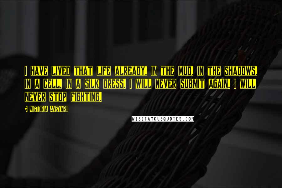 Victoria Aveyard Quotes: I have lived that life already, in the mud, in the shadows, in a cell, in a silk dress. I will never submit again. I will never stop fighting.
