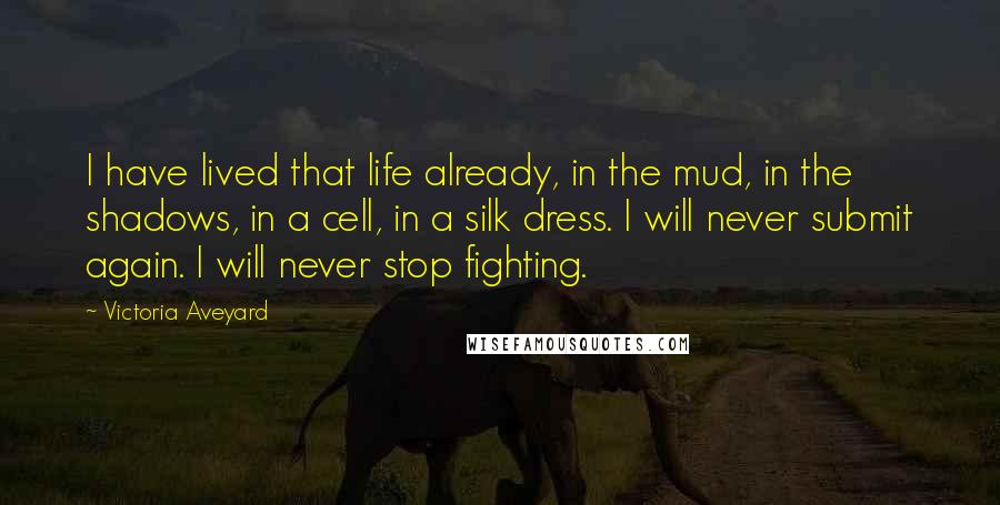 Victoria Aveyard Quotes: I have lived that life already, in the mud, in the shadows, in a cell, in a silk dress. I will never submit again. I will never stop fighting.