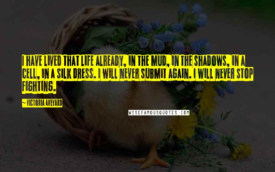 Victoria Aveyard Quotes: I have lived that life already, in the mud, in the shadows, in a cell, in a silk dress. I will never submit again. I will never stop fighting.