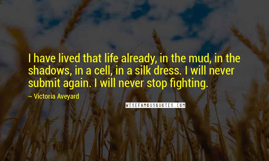 Victoria Aveyard Quotes: I have lived that life already, in the mud, in the shadows, in a cell, in a silk dress. I will never submit again. I will never stop fighting.