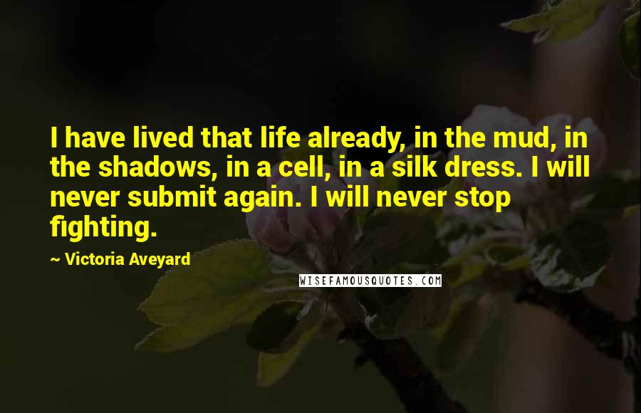 Victoria Aveyard Quotes: I have lived that life already, in the mud, in the shadows, in a cell, in a silk dress. I will never submit again. I will never stop fighting.