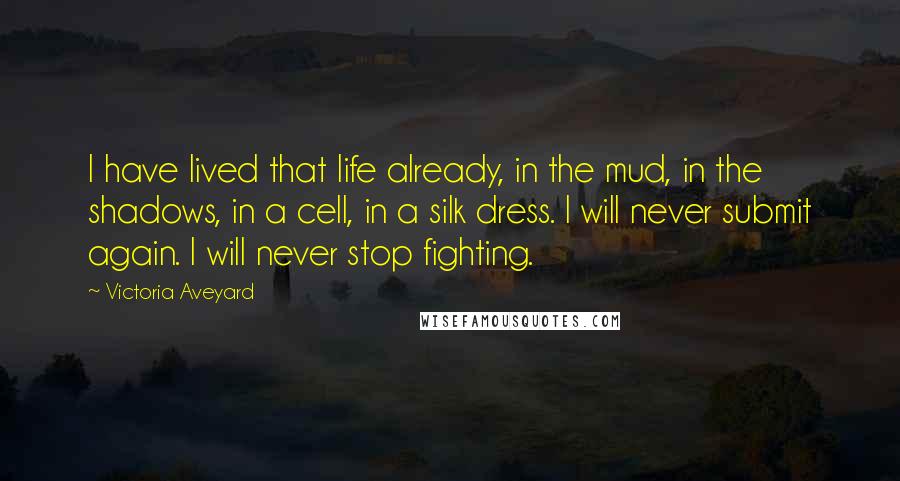 Victoria Aveyard Quotes: I have lived that life already, in the mud, in the shadows, in a cell, in a silk dress. I will never submit again. I will never stop fighting.