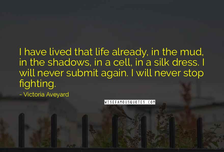 Victoria Aveyard Quotes: I have lived that life already, in the mud, in the shadows, in a cell, in a silk dress. I will never submit again. I will never stop fighting.