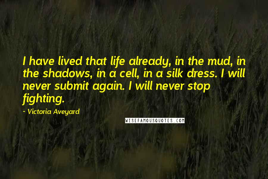 Victoria Aveyard Quotes: I have lived that life already, in the mud, in the shadows, in a cell, in a silk dress. I will never submit again. I will never stop fighting.